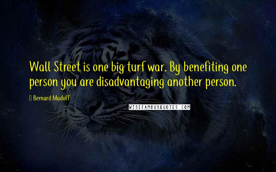 Bernard Madoff Quotes: Wall Street is one big turf war. By benefiting one person you are disadvantaging another person.