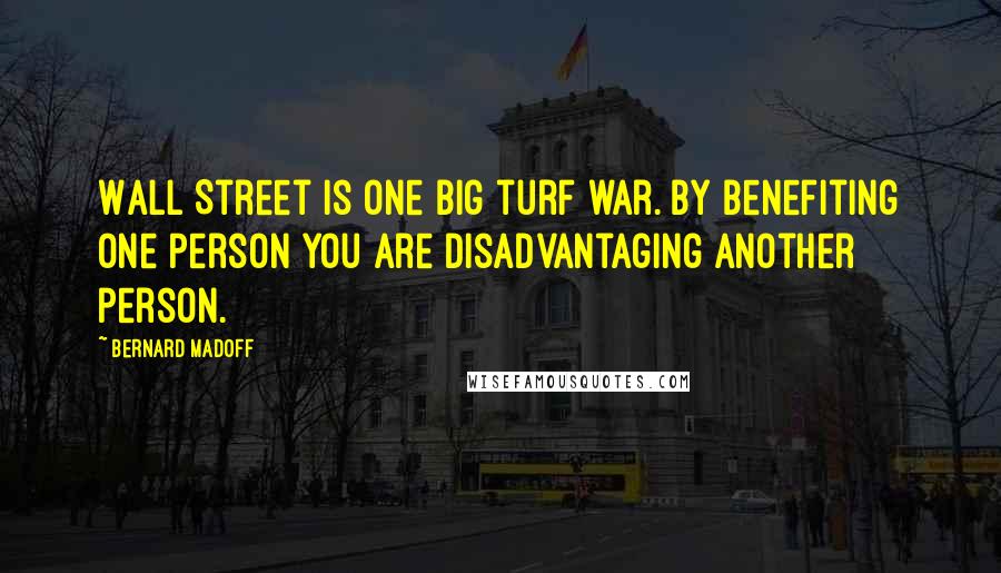 Bernard Madoff Quotes: Wall Street is one big turf war. By benefiting one person you are disadvantaging another person.