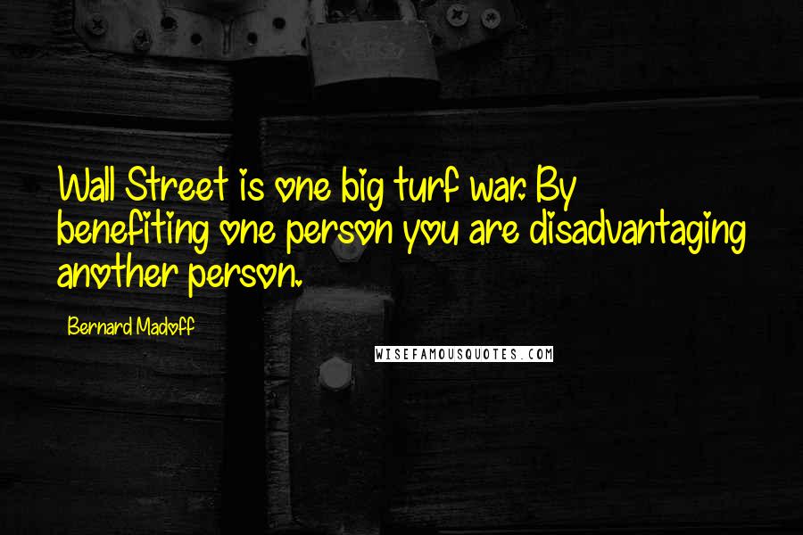 Bernard Madoff Quotes: Wall Street is one big turf war. By benefiting one person you are disadvantaging another person.