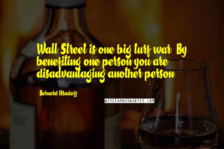 Bernard Madoff Quotes: Wall Street is one big turf war. By benefiting one person you are disadvantaging another person.