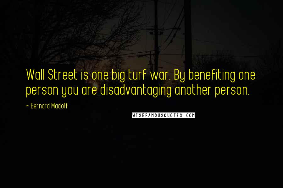 Bernard Madoff Quotes: Wall Street is one big turf war. By benefiting one person you are disadvantaging another person.