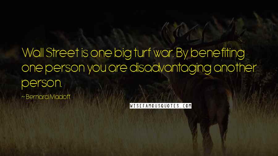 Bernard Madoff Quotes: Wall Street is one big turf war. By benefiting one person you are disadvantaging another person.