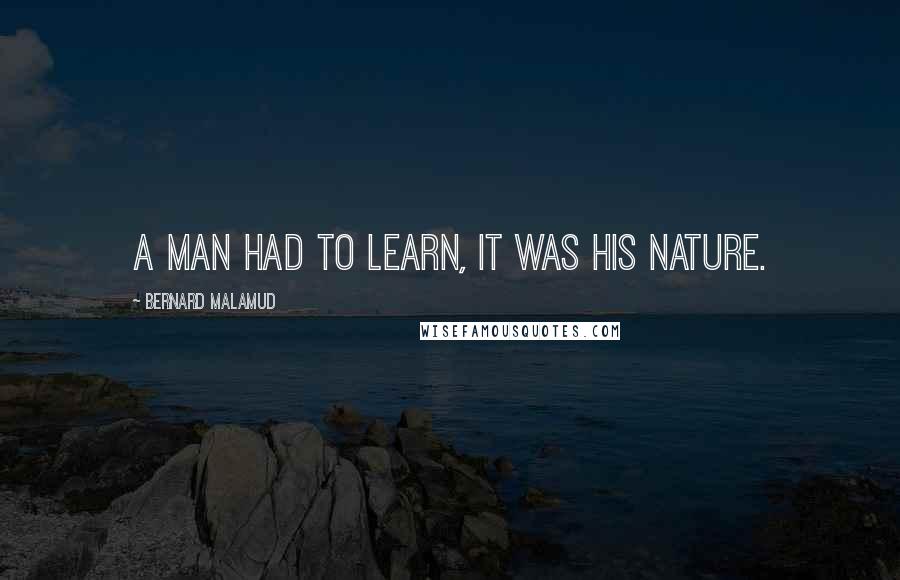 Bernard Malamud Quotes: A man had to learn, it was his nature.