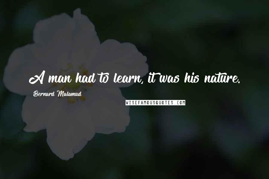 Bernard Malamud Quotes: A man had to learn, it was his nature.