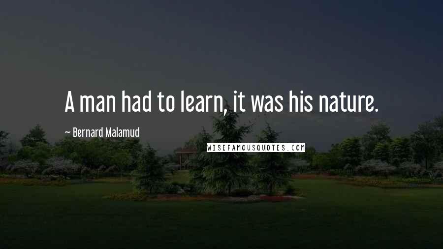 Bernard Malamud Quotes: A man had to learn, it was his nature.