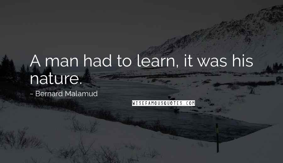 Bernard Malamud Quotes: A man had to learn, it was his nature.