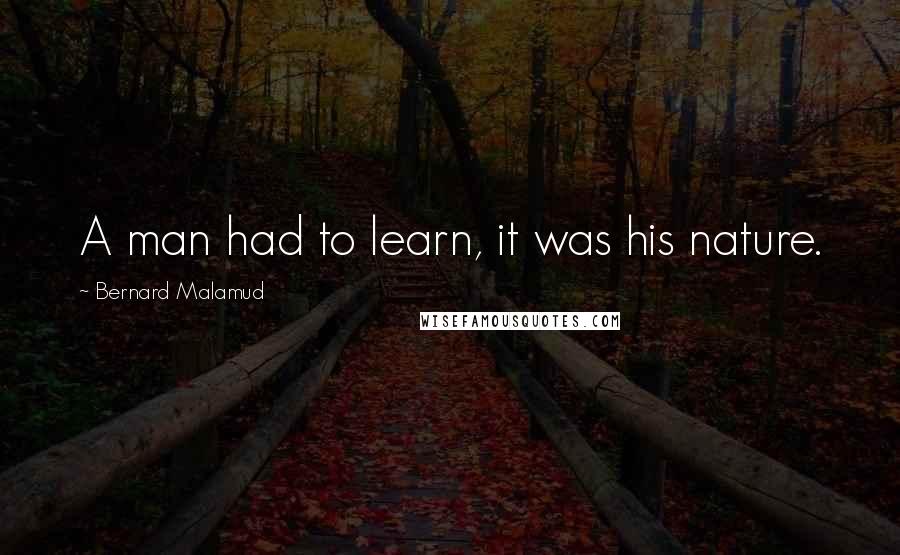 Bernard Malamud Quotes: A man had to learn, it was his nature.