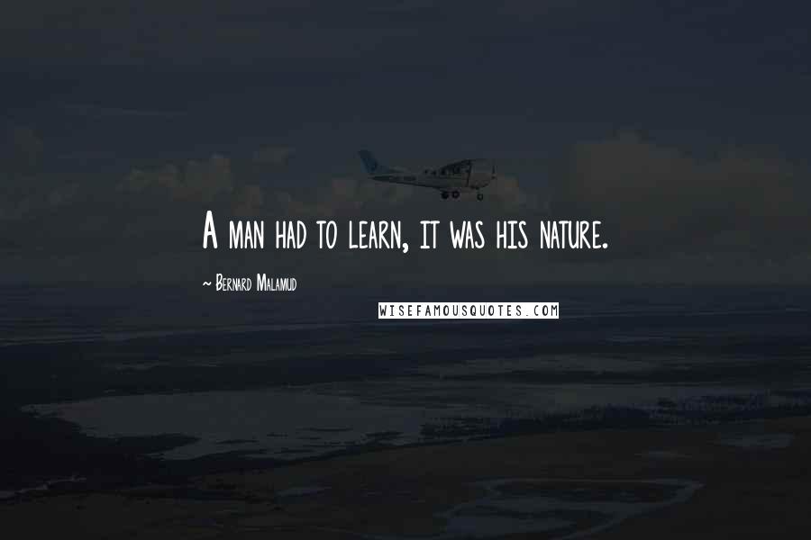 Bernard Malamud Quotes: A man had to learn, it was his nature.