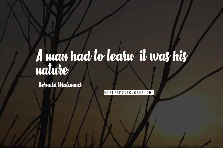 Bernard Malamud Quotes: A man had to learn, it was his nature.