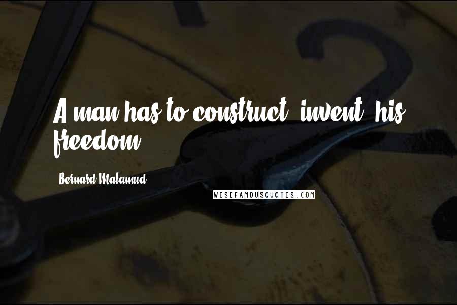 Bernard Malamud Quotes: A man has to construct, invent, his freedom.