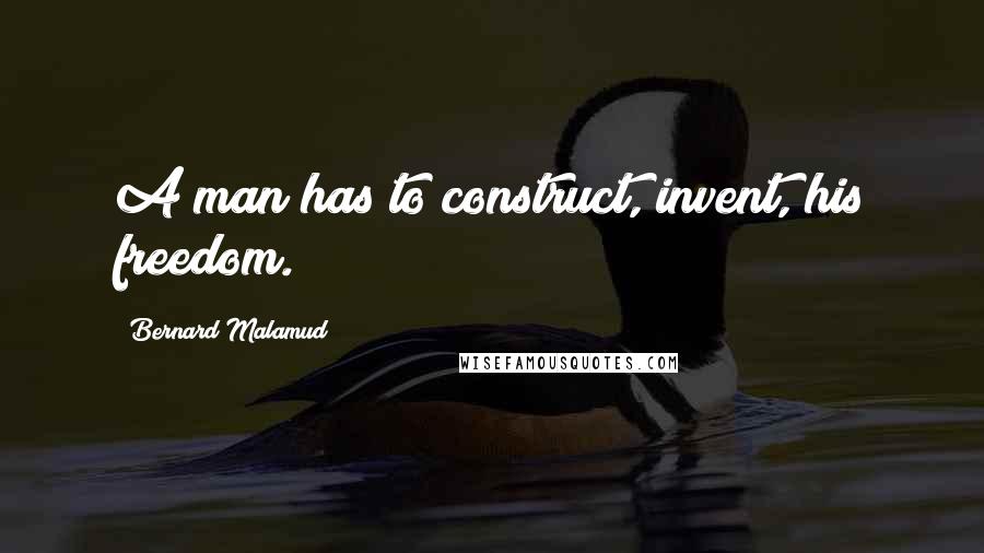 Bernard Malamud Quotes: A man has to construct, invent, his freedom.