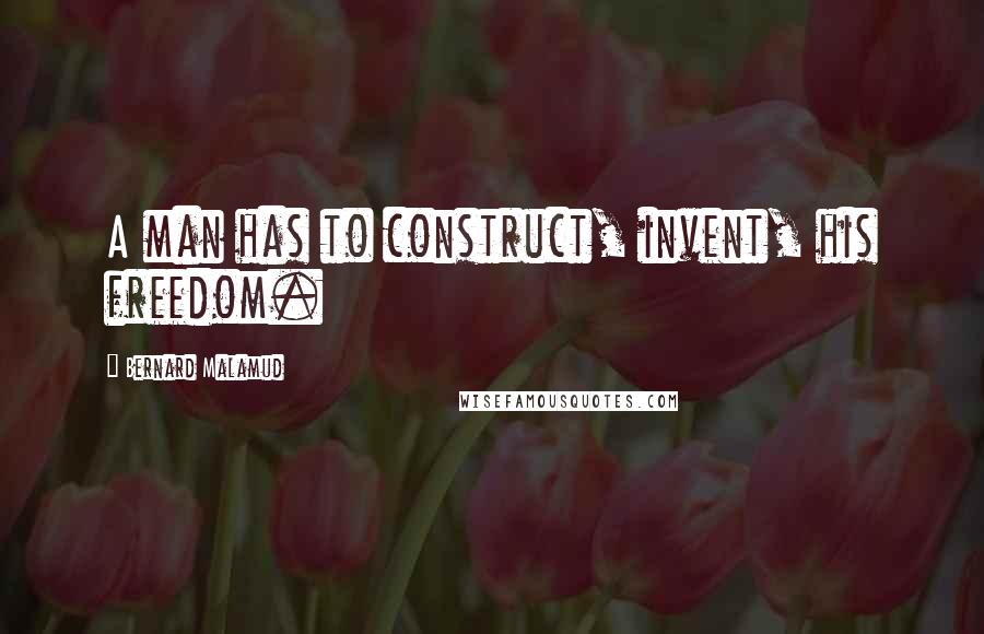 Bernard Malamud Quotes: A man has to construct, invent, his freedom.