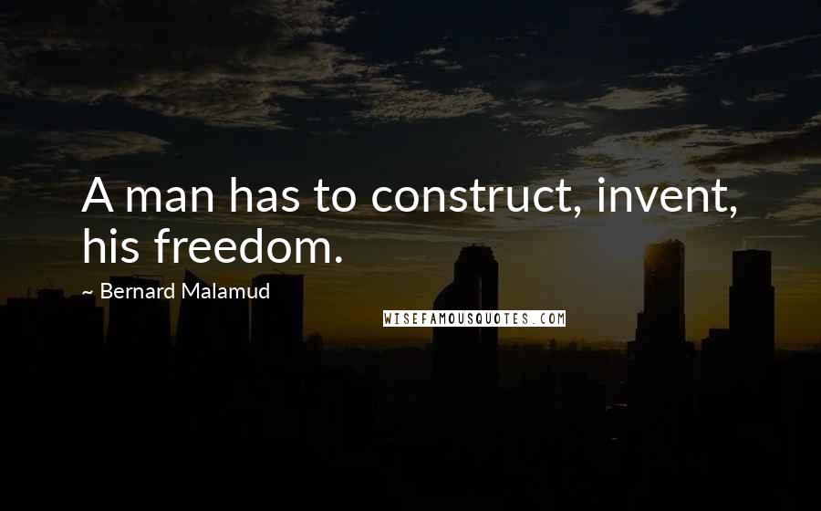 Bernard Malamud Quotes: A man has to construct, invent, his freedom.