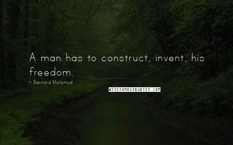 Bernard Malamud Quotes: A man has to construct, invent, his freedom.