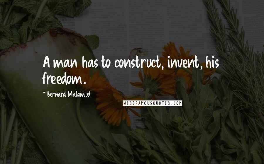 Bernard Malamud Quotes: A man has to construct, invent, his freedom.