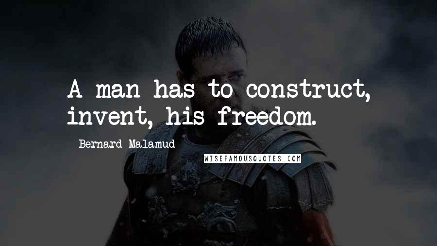 Bernard Malamud Quotes: A man has to construct, invent, his freedom.