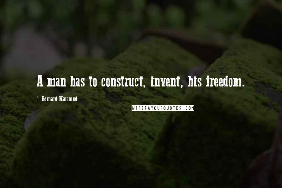 Bernard Malamud Quotes: A man has to construct, invent, his freedom.