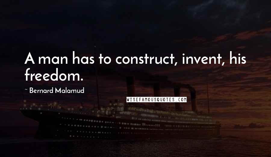 Bernard Malamud Quotes: A man has to construct, invent, his freedom.