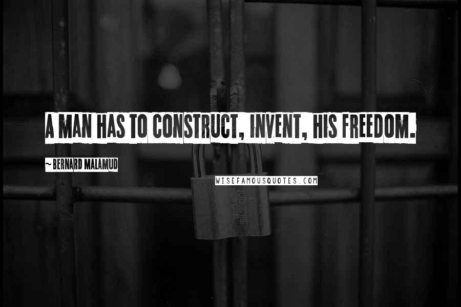 Bernard Malamud Quotes: A man has to construct, invent, his freedom.