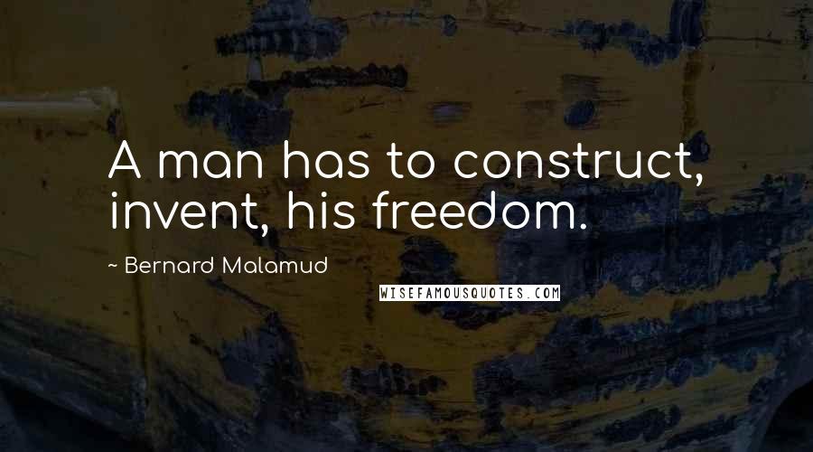 Bernard Malamud Quotes: A man has to construct, invent, his freedom.