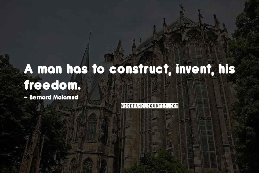 Bernard Malamud Quotes: A man has to construct, invent, his freedom.