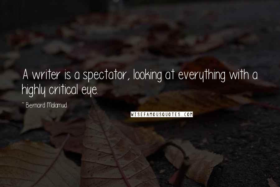 Bernard Malamud Quotes: A writer is a spectator, looking at everything with a highly critical eye.