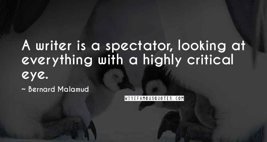 Bernard Malamud Quotes: A writer is a spectator, looking at everything with a highly critical eye.