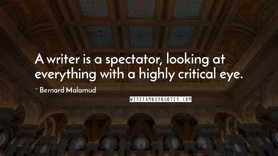 Bernard Malamud Quotes: A writer is a spectator, looking at everything with a highly critical eye.