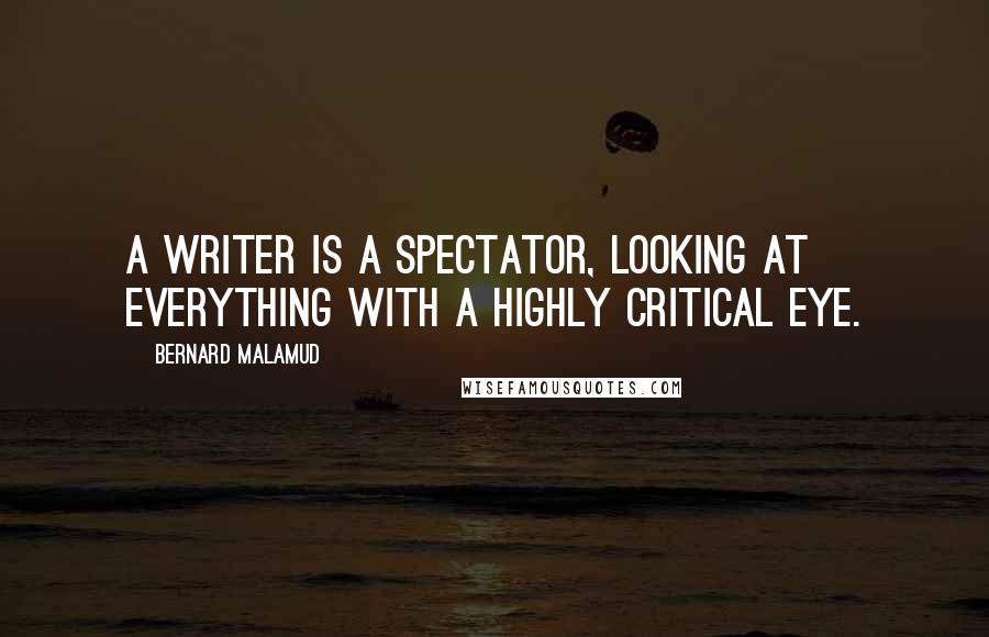 Bernard Malamud Quotes: A writer is a spectator, looking at everything with a highly critical eye.