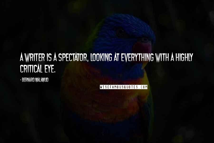 Bernard Malamud Quotes: A writer is a spectator, looking at everything with a highly critical eye.