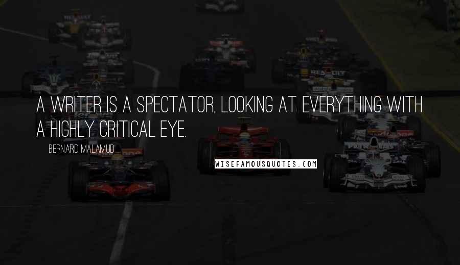 Bernard Malamud Quotes: A writer is a spectator, looking at everything with a highly critical eye.