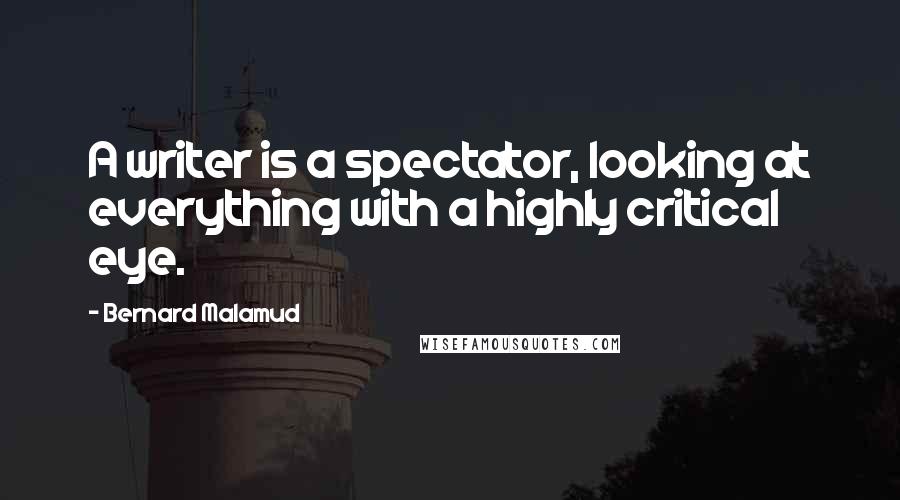 Bernard Malamud Quotes: A writer is a spectator, looking at everything with a highly critical eye.