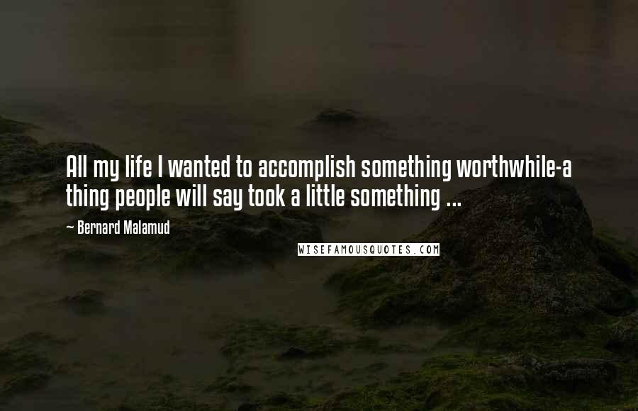 Bernard Malamud Quotes: All my life I wanted to accomplish something worthwhile-a thing people will say took a little something ...