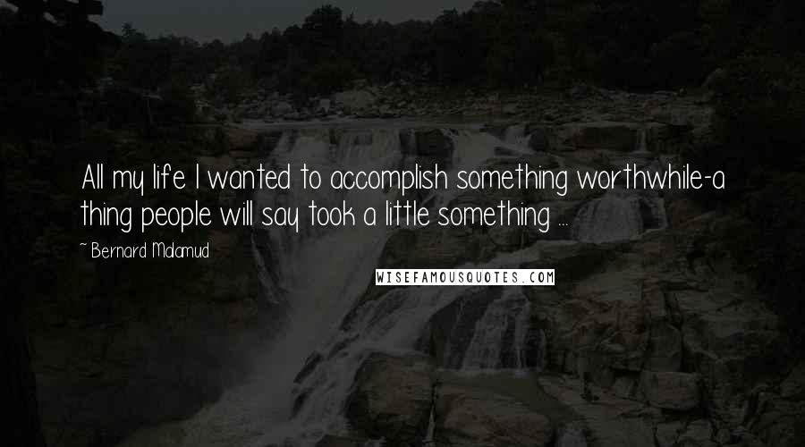 Bernard Malamud Quotes: All my life I wanted to accomplish something worthwhile-a thing people will say took a little something ...