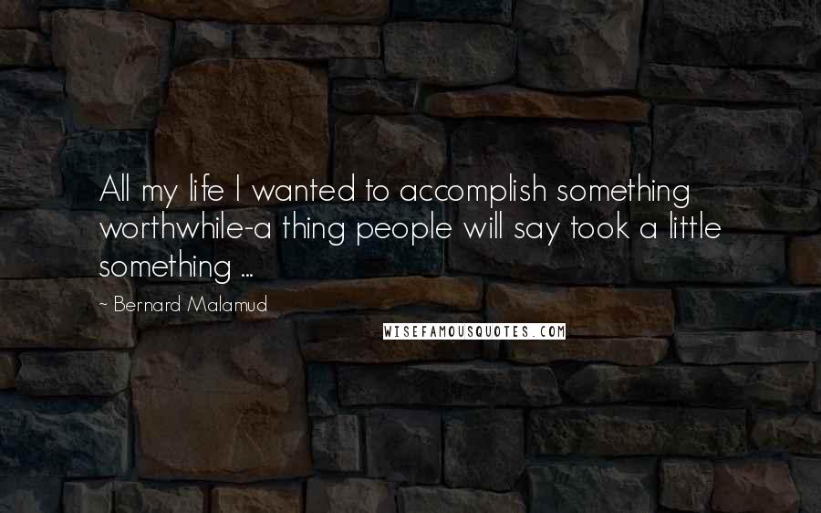 Bernard Malamud Quotes: All my life I wanted to accomplish something worthwhile-a thing people will say took a little something ...