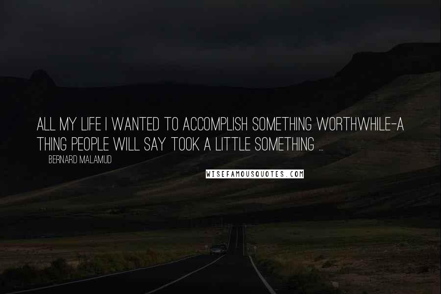 Bernard Malamud Quotes: All my life I wanted to accomplish something worthwhile-a thing people will say took a little something ...