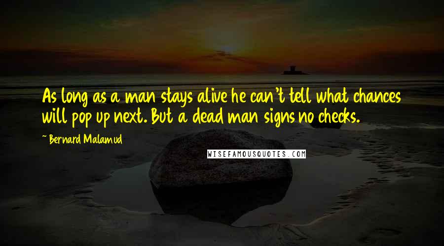 Bernard Malamud Quotes: As long as a man stays alive he can't tell what chances will pop up next. But a dead man signs no checks.