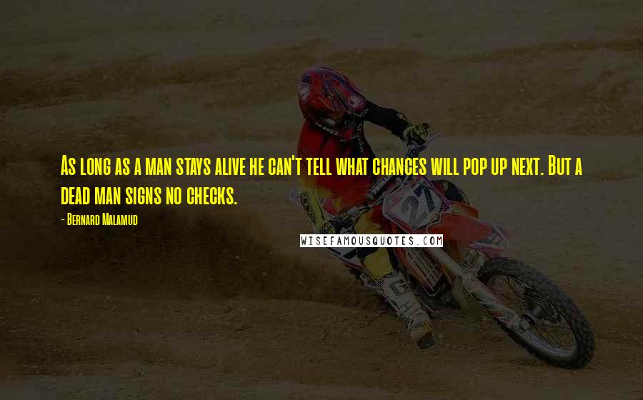 Bernard Malamud Quotes: As long as a man stays alive he can't tell what chances will pop up next. But a dead man signs no checks.