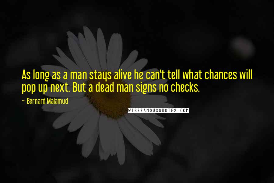 Bernard Malamud Quotes: As long as a man stays alive he can't tell what chances will pop up next. But a dead man signs no checks.