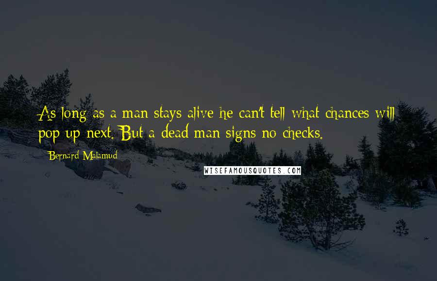 Bernard Malamud Quotes: As long as a man stays alive he can't tell what chances will pop up next. But a dead man signs no checks.