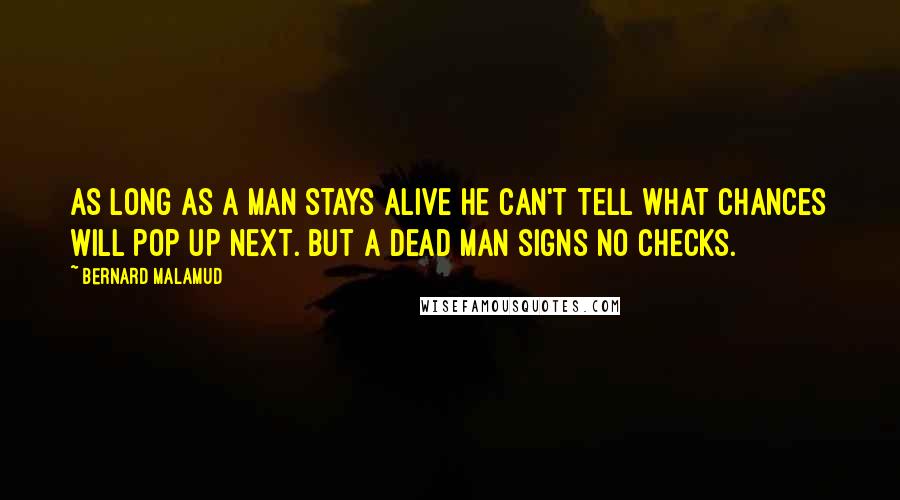 Bernard Malamud Quotes: As long as a man stays alive he can't tell what chances will pop up next. But a dead man signs no checks.