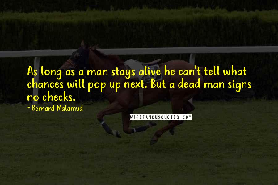 Bernard Malamud Quotes: As long as a man stays alive he can't tell what chances will pop up next. But a dead man signs no checks.