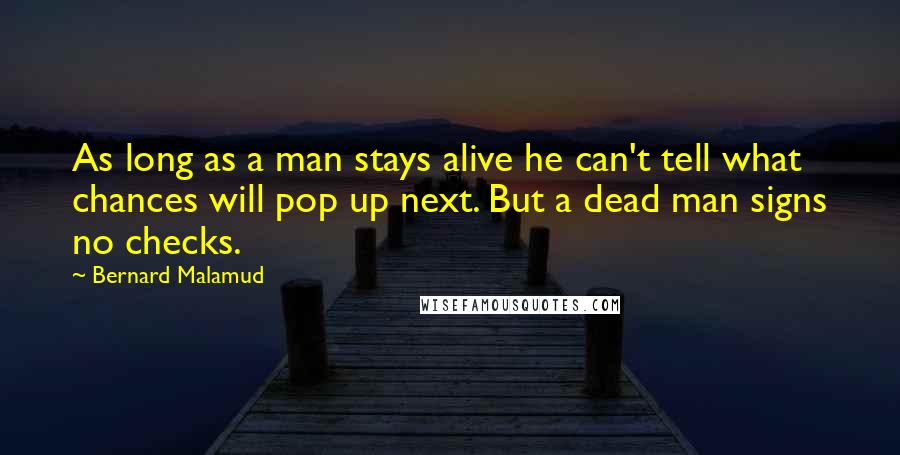 Bernard Malamud Quotes: As long as a man stays alive he can't tell what chances will pop up next. But a dead man signs no checks.