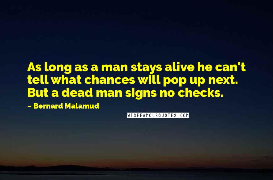 Bernard Malamud Quotes: As long as a man stays alive he can't tell what chances will pop up next. But a dead man signs no checks.