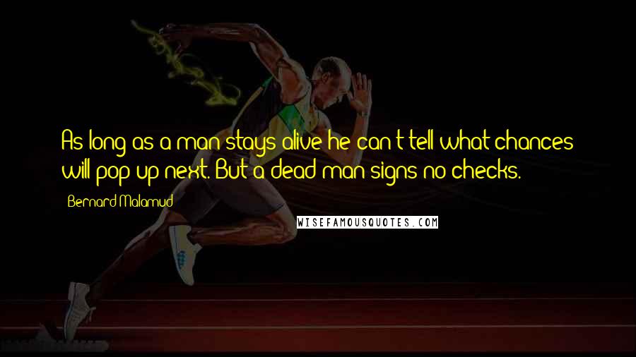 Bernard Malamud Quotes: As long as a man stays alive he can't tell what chances will pop up next. But a dead man signs no checks.