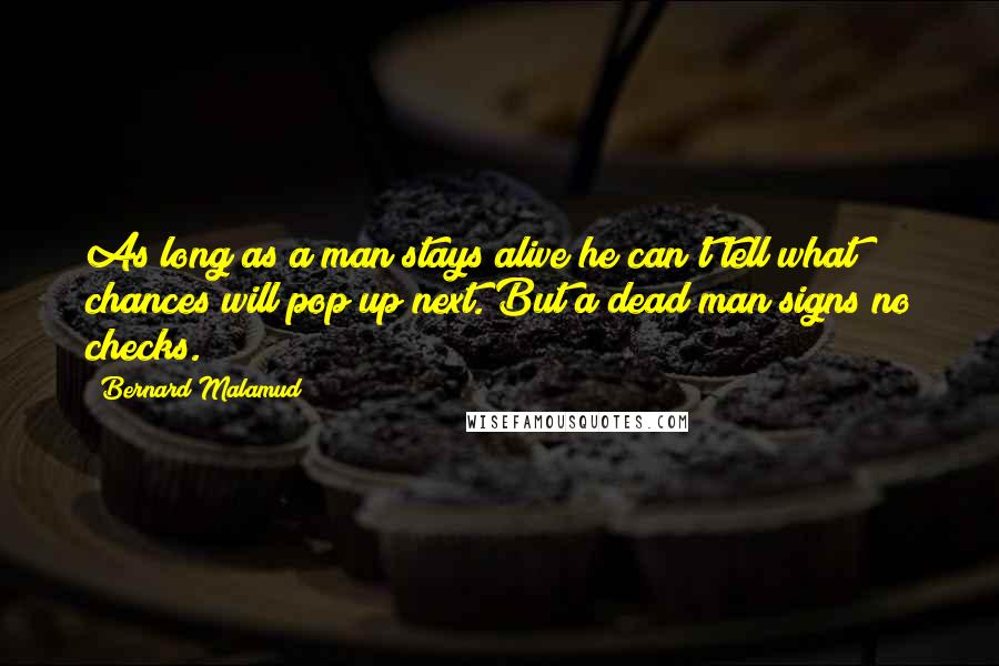 Bernard Malamud Quotes: As long as a man stays alive he can't tell what chances will pop up next. But a dead man signs no checks.