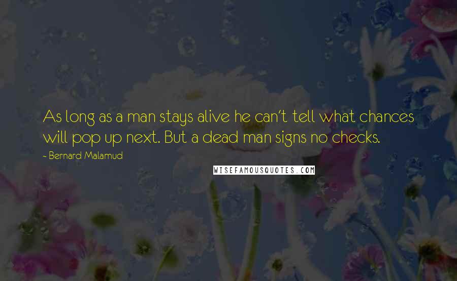 Bernard Malamud Quotes: As long as a man stays alive he can't tell what chances will pop up next. But a dead man signs no checks.