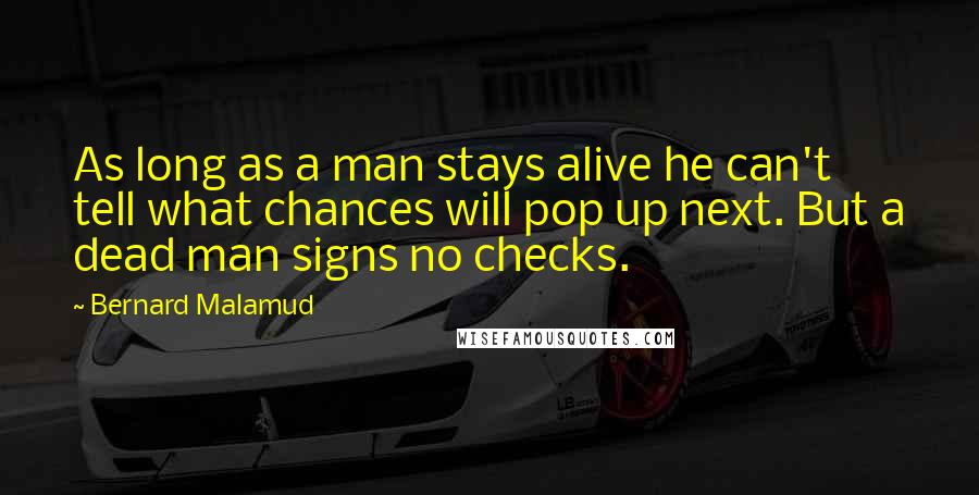 Bernard Malamud Quotes: As long as a man stays alive he can't tell what chances will pop up next. But a dead man signs no checks.