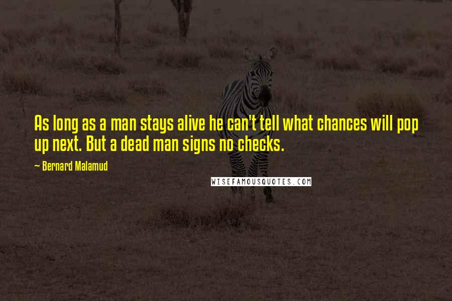 Bernard Malamud Quotes: As long as a man stays alive he can't tell what chances will pop up next. But a dead man signs no checks.