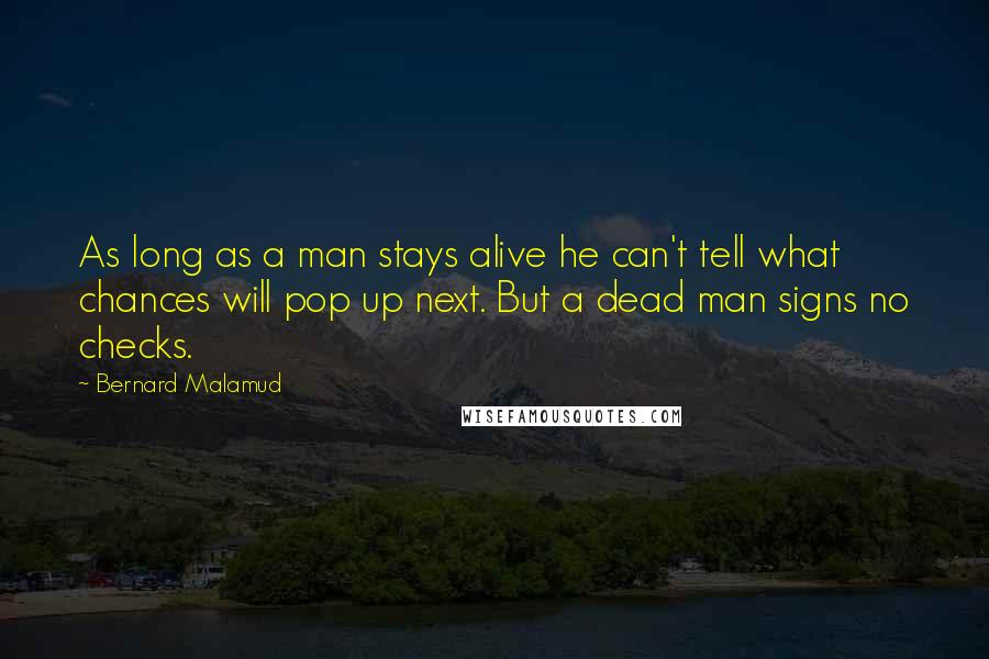 Bernard Malamud Quotes: As long as a man stays alive he can't tell what chances will pop up next. But a dead man signs no checks.